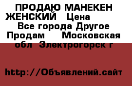 ПРОДАЮ МАНЕКЕН ЖЕНСКИЙ › Цена ­ 15 000 - Все города Другое » Продам   . Московская обл.,Электрогорск г.